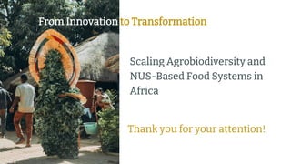 preencoded.png
From Innovation to Transformation
Scaling Agrobiodiversity and
NUS-Based Food Systems in
Africa
Thank you for your attention!
 
