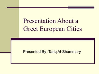 Presentation About a Greet European Cities Presented By :Tariq Al-Shammary 