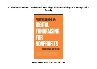Audiobook From the Ground Up: Digital Fundraising For Nonprofits
Ready
DONWLOAD LAST PAGE !!!!
Download now : https://ni.pdf-files.xyz/?book=0980983614 by any format From the Ground Up: Digital Fundraising For Nonprofits read only Digital fundraising does not have to be a mystery. While technology and trends move quickly, there are fundamentals that rarely change that you need to know. From the Ground Up: Digital Fundraising for Nonprofits is a practical primer on the ways of understanding, building, designing and innovating an effective digital fundraising program. With a strong foundation, there’s no limit to what you will be able to build. With this book, you’ll have a firm grasp on the inner workings of:Digital tools, platforms, offers and integrationsWebsites that convert visitors into donorsEmail marketing and best practices for increasing email revenueDigital advertising strategiesAnalytics and conversion tracking for measuring ROIDesign thinking for more donor-centric fundraisingSocial media for impact and meaningful engagementIntroduction to donor journey mappingSystems thinking as a means to future-proofing your charityThis book is designed to be a handy, easy to use handbook that you'll want to have within reach. Ideal for someone starting out their career in fundraising, or someone that wants to bring their charity's digital program up to speed.
 