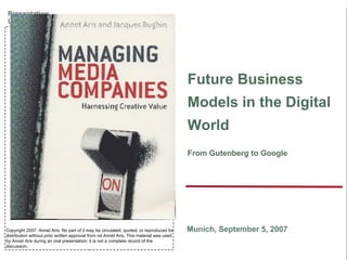 Future Business Models in the Digital World From Gutenberg to Google Munich, September 5, 2007 Copyright 2007  Annet Aris. No part of it may be circulated, quoted, or reproduced for distribution without prior written approval from nd Annet Aris. This material was used by Annet Aris during an oral presentation; it is not a complete record of the discussion. 