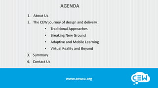 www.cewca.org
AGENDA
• Traditional Approaches
• Breaking New Ground
3. Summary
• Adaptive and Mobile Learning
• Virtual Reality and Beyond
1. About Us
2. The CEW journey of design and delivery
4. Contact Us
 