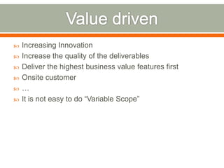    Increasing Innovation
   Increase the quality of the deliverables
   Deliver the highest business value features first
   Onsite customer
   …
   It is not easy to do “Variable Scope”
 