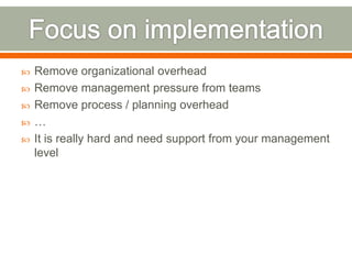    Remove organizational overhead
   Remove management pressure from teams
   Remove process / planning overhead
   …
   It is really hard and need support from your management
    level
 