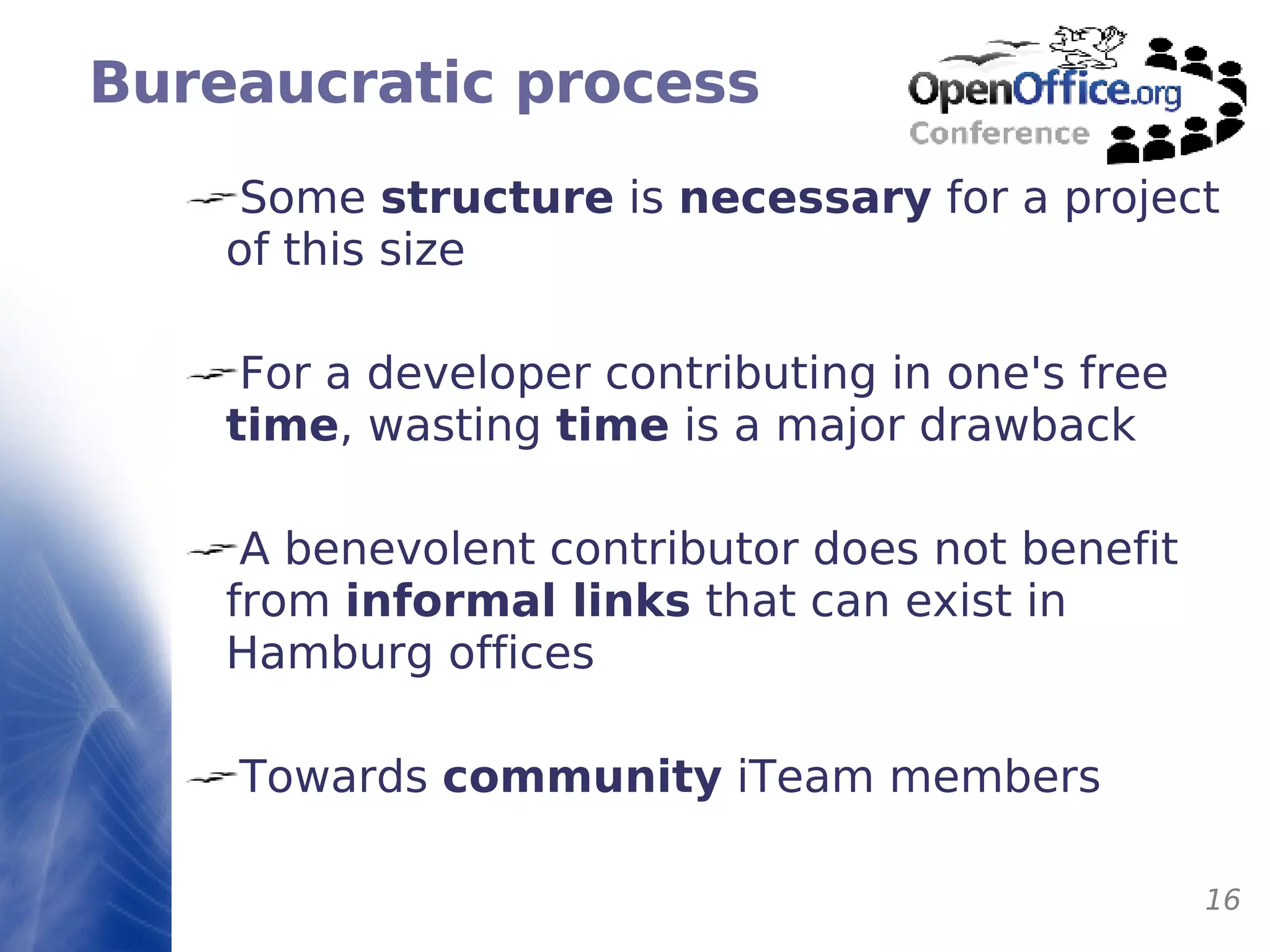 Bureaucratic process Some  structure  is  necessary  for a project of this size For a developer contributing in one's free  time ,  wasting   time  is a major drawback A benevolent contributor does not benefit from  informal links  that can exist in Hamburg offices Towards  community  iTeam members 