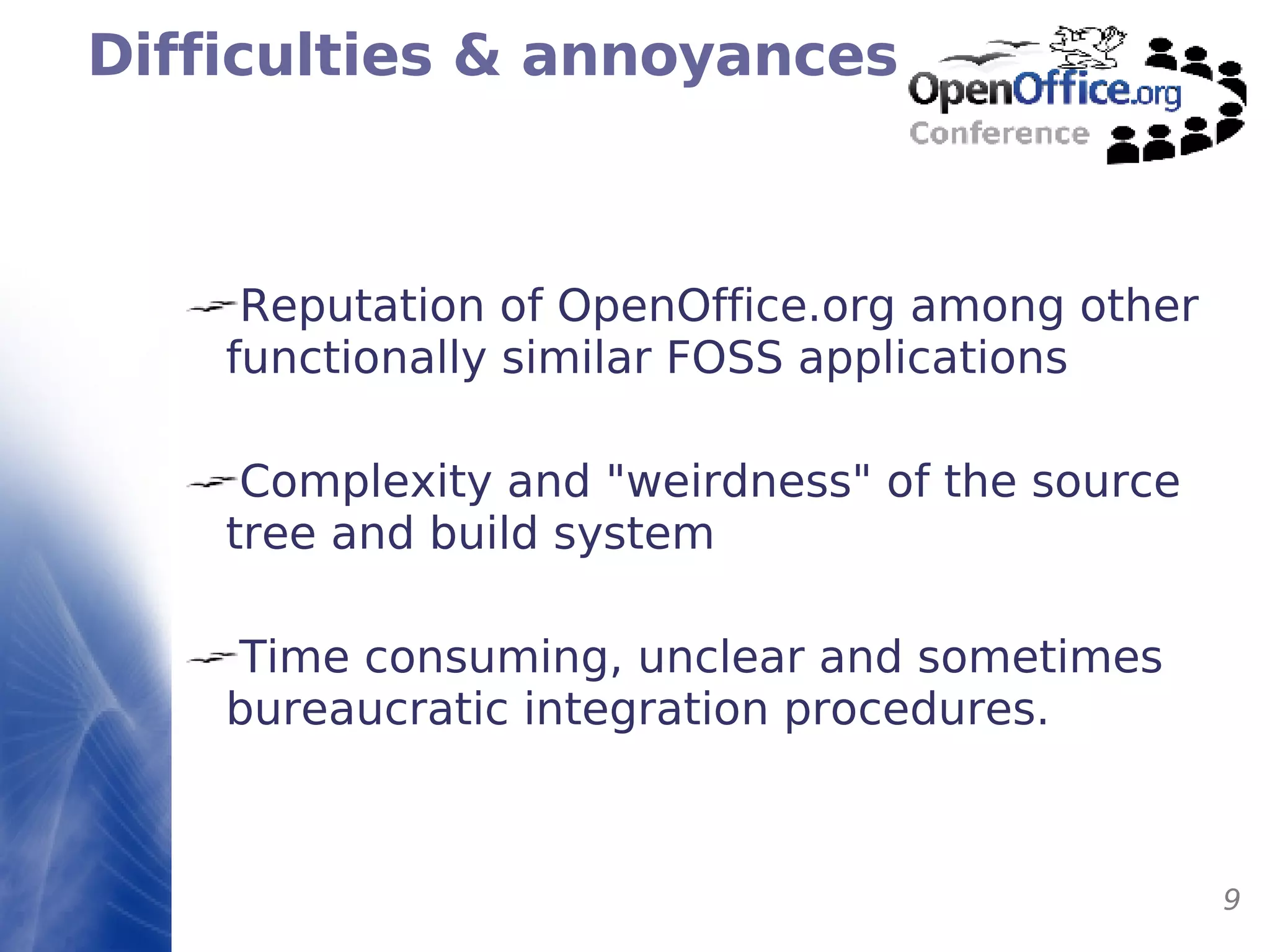 Difficulties & annoyances Reputation of OpenOffice.org among other functionally similar FOSS applications Complexity and "weirdness" of the source tree and build system Time consuming, unclear and sometimes bureaucratic integration procedures. 