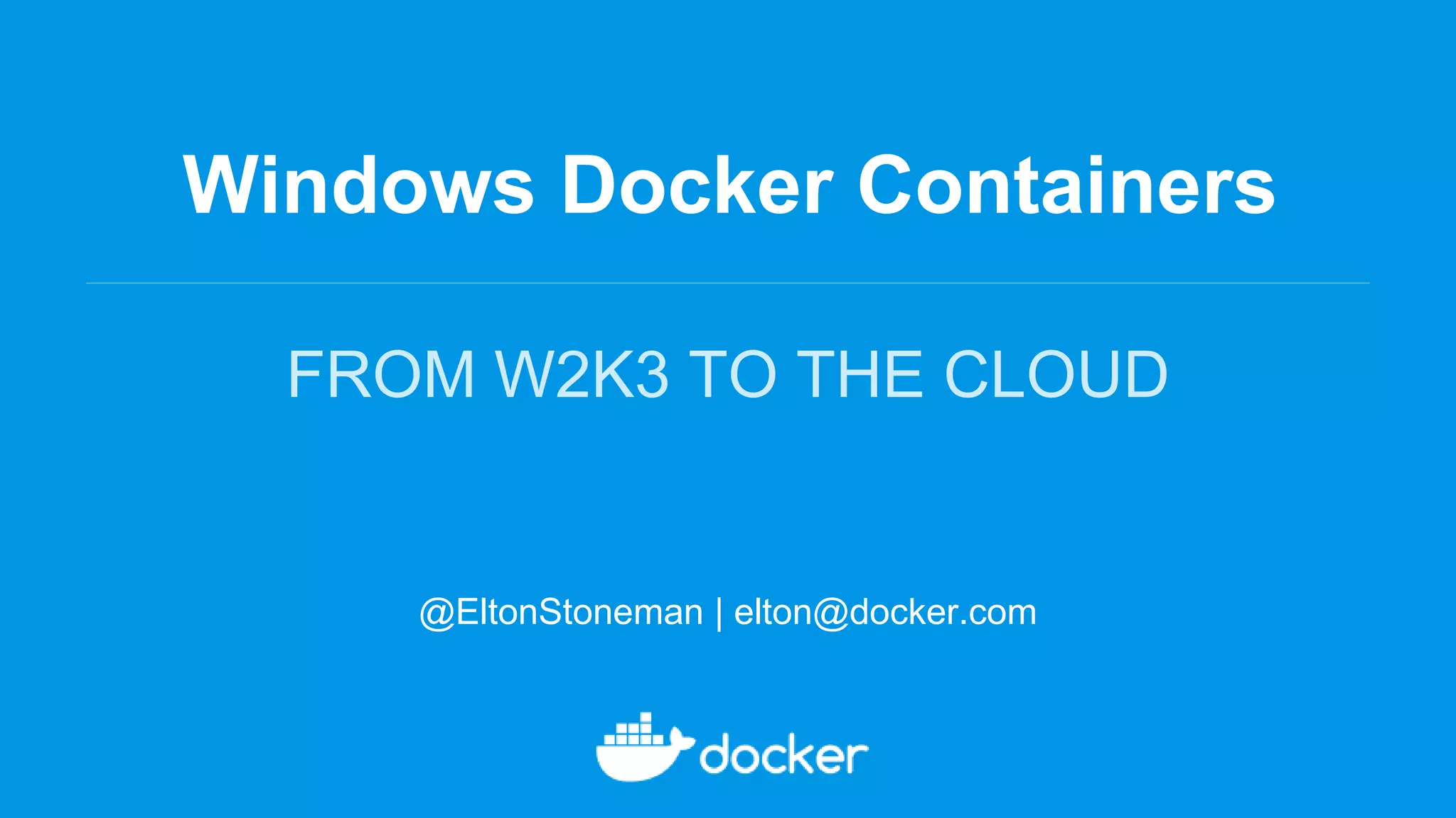 Windows Docker Containers
FROM W2K3 TO THE CLOUD
@EltonStoneman | elton@docker.com