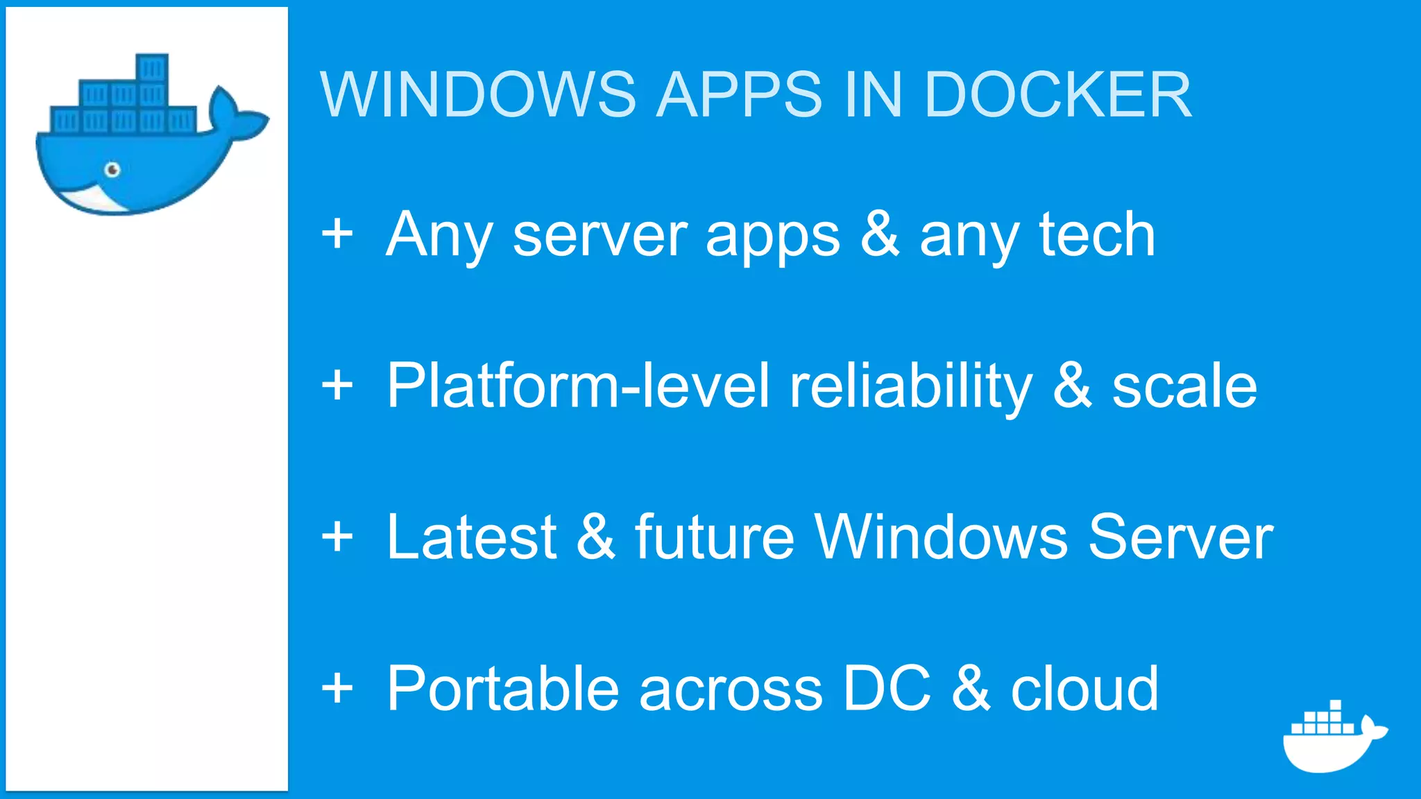 WINDOWS APPS IN DOCKER
+ Any server apps & any tech
+ Platform-level reliability & scale
+ Latest & future Windows Server
+ Portable across DC & cloud