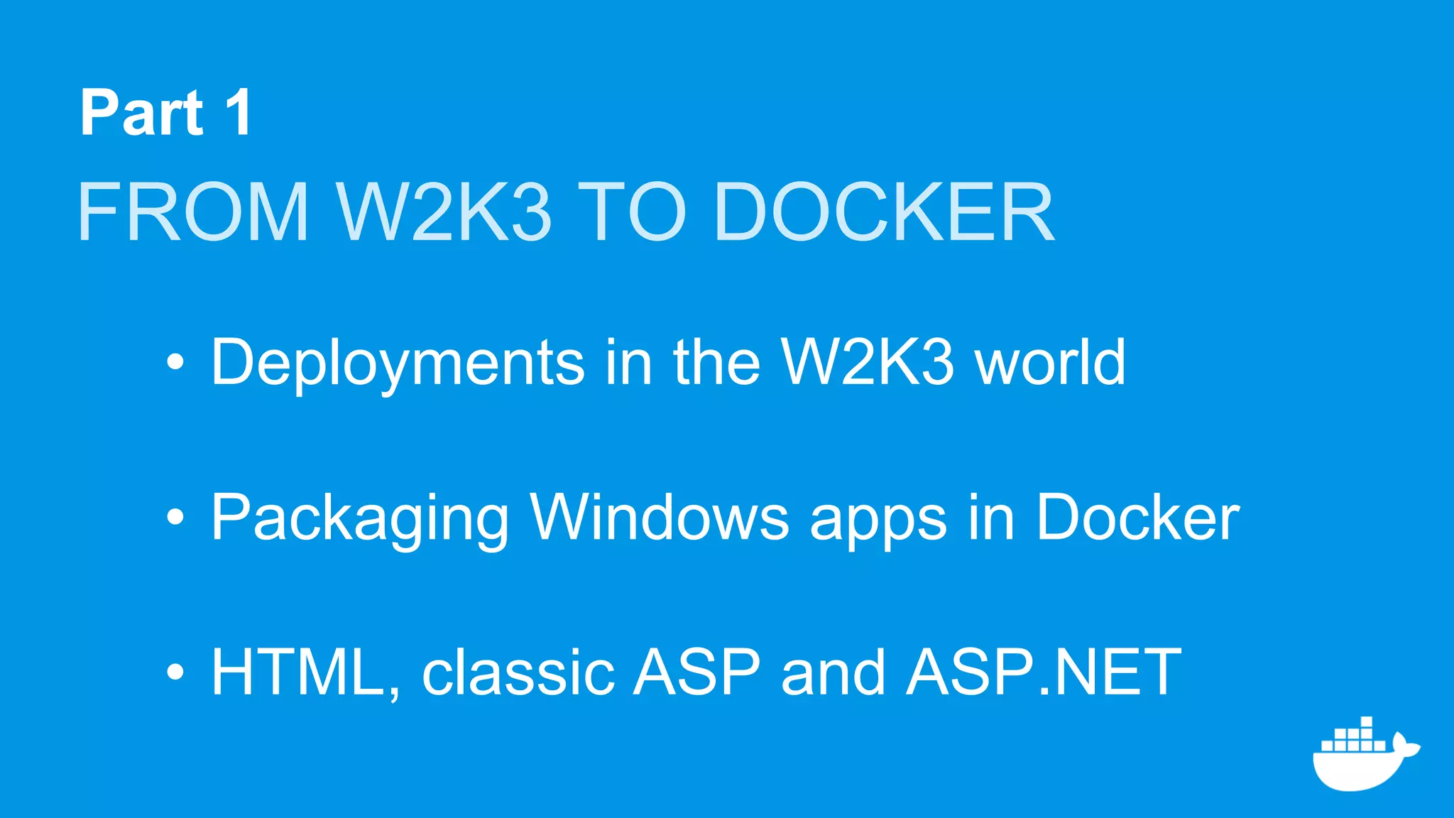 Part 1
FROM W2K3 TO DOCKER
• Deployments in the W2K3 world
• Packaging Windows apps in Docker
• HTML, classic ASP and ASP.NET