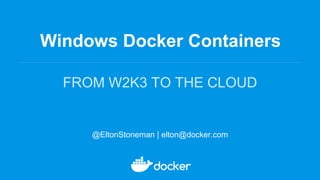 Windows Docker Containers
FROM W2K3 TO THE CLOUD
@EltonStoneman | elton@docker.com
 