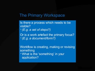 The Primary Workspace <ul><li>Is there a process which needs to be visible?  </li></ul><ul><ul><li>(E.g. a set of steps?) ...