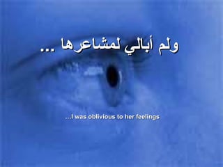 ولم أبالي لمشاعرها  ...  I was oblivious to her feelings…  