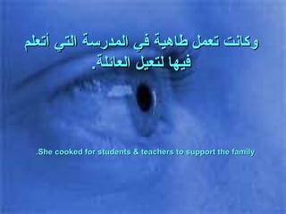 وكانت تعمل طاهية في المدرسة التي أتعلم فيها لتعيل العائلة . She cooked for students & teachers to support the family. 