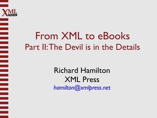 From XML to eBooks
Part II: The Devil is in the Details

         Richard Hamilton
            XML Press
        hamilton@xmlpress.net
 