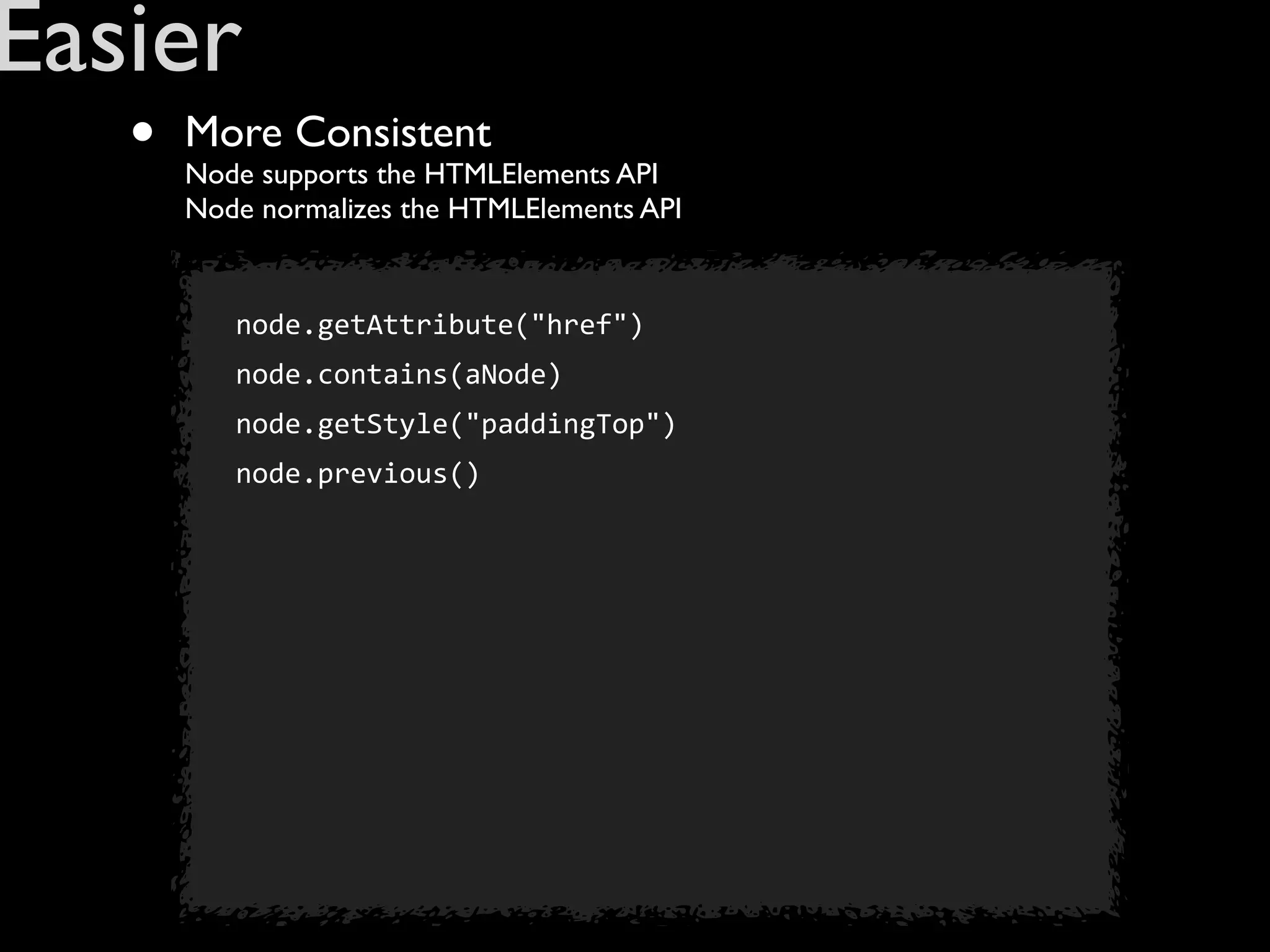 Easier
   •   More Consistent
       Node supports the HTMLElements API
       Node normalizes the HTMLElements API


          node.getAttribute("href")
          node.contains(aNode)
          node.getStyle("paddingTop")
          node.previous()
 