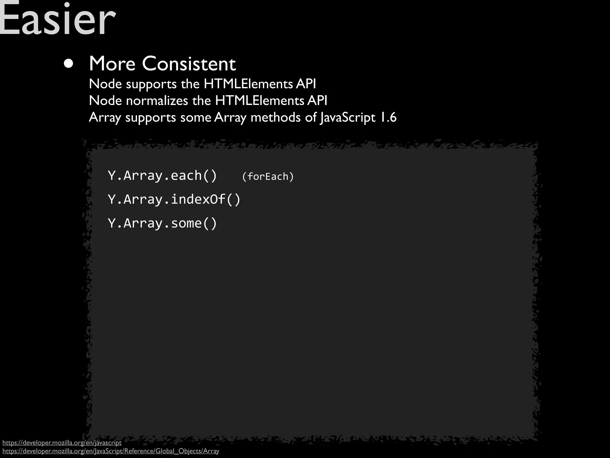 Easier
                    •        More Consistent
                             Node supports the HTMLElements API
                             Node normalizes the HTMLElements API
                             Array supports some Array methods of JavaScript 1.6



                                   Y.Array.each()	
  	
  	
  (forEach)
                                   Y.Array.indexOf()
                                   Y.Array.some()




https://developer.mozilla.org/en/javascript
https://developer.mozilla.org/en/JavaScript/Reference/Global_Objects/Array
 