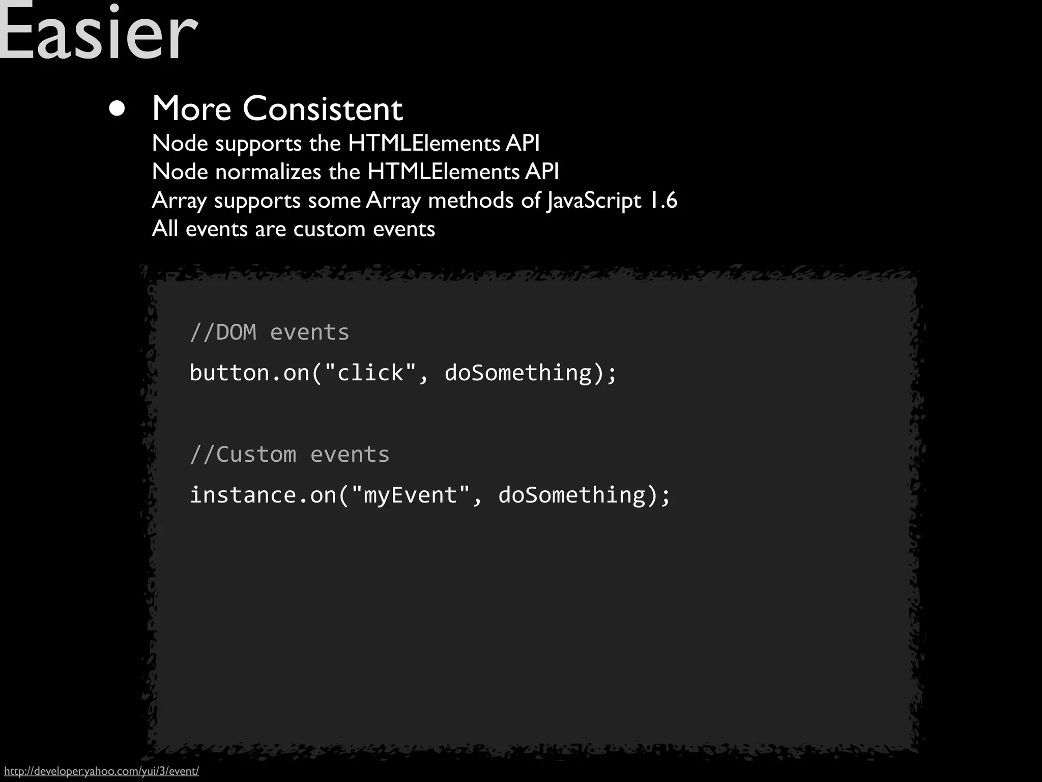 Easier
                    •        More Consistent
                             Node supports the HTMLElements API
                             Node normalizes the HTMLElements API
                             Array supports some Array methods of JavaScript 1.6
                             All events are custom events



                                     //DOM	
  events
                                     button.on("click",	
  doSomething);


                                     //Custom	
  events
                                     instance.on("myEvent",	
  doSomething);




http://developer.yahoo.com/yui/3/event/
 