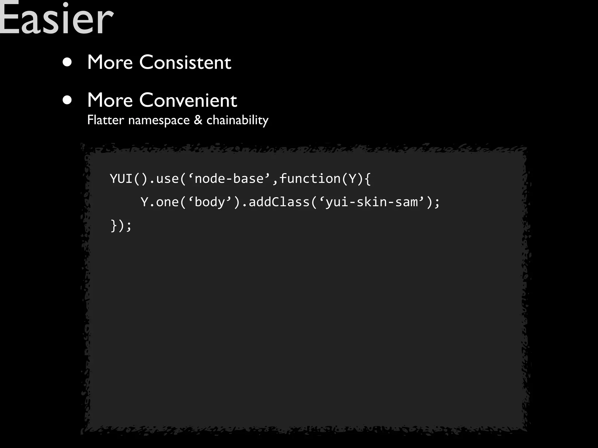 Easier
   •   More Consistent

   •   More Convenient
       Flatter namespace & chainability



           YUI().use(‘node-­‐base’,function(Y){
           	
  	
  	
  	
  Y.one(‘body’).addClass(‘yui-­‐skin-­‐sam’);
           });
 