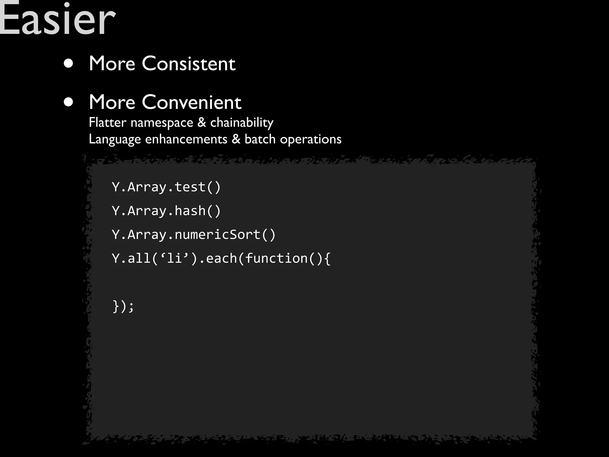 Easier
   •   More Consistent

   •   More Convenient
       Flatter namespace & chainability
       Language enhancements & batch operations


          Y.Array.test()
          Y.Array.hash()
          Y.Array.numericSort()
          Y.all(‘li’).each(function(){


          });
 