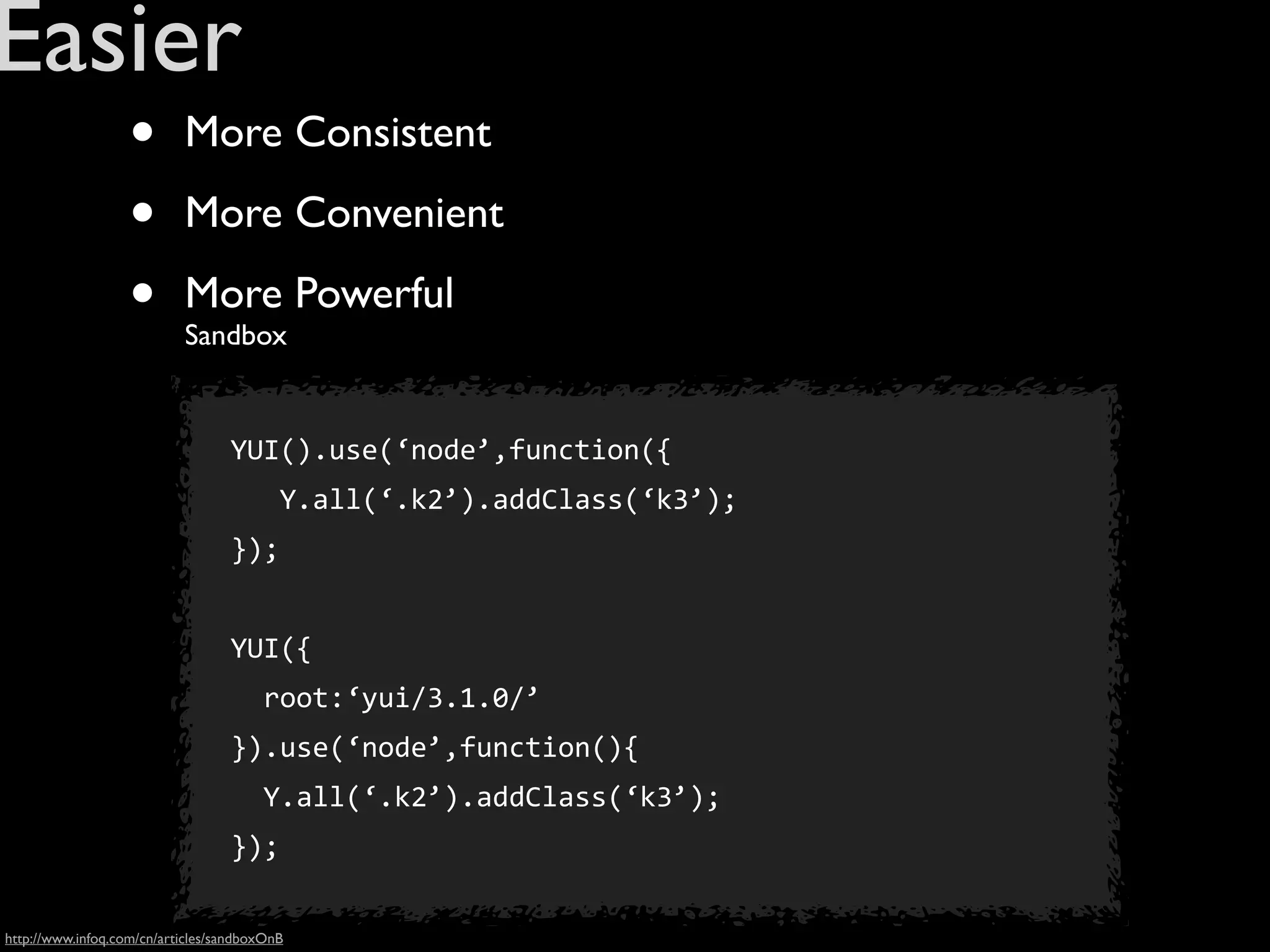 Easier
                   •       More Consistent

                   •       More Convenient

                   •       More Powerful
                           Sandbox


                                  YUI().use(‘node’,function({
                                  	
  	
  	
  Y.all(‘.k2’).addClass(‘k3’);
                                  });


                                  YUI({
                                  	
  	
  root:‘yui/3.1.0/’
                                  }).use(‘node’,function(){
                                  	
  	
  Y.all(‘.k2’).addClass(‘k3’);
                                  });

http://www.infoq.com/cn/articles/sandboxOnB
 