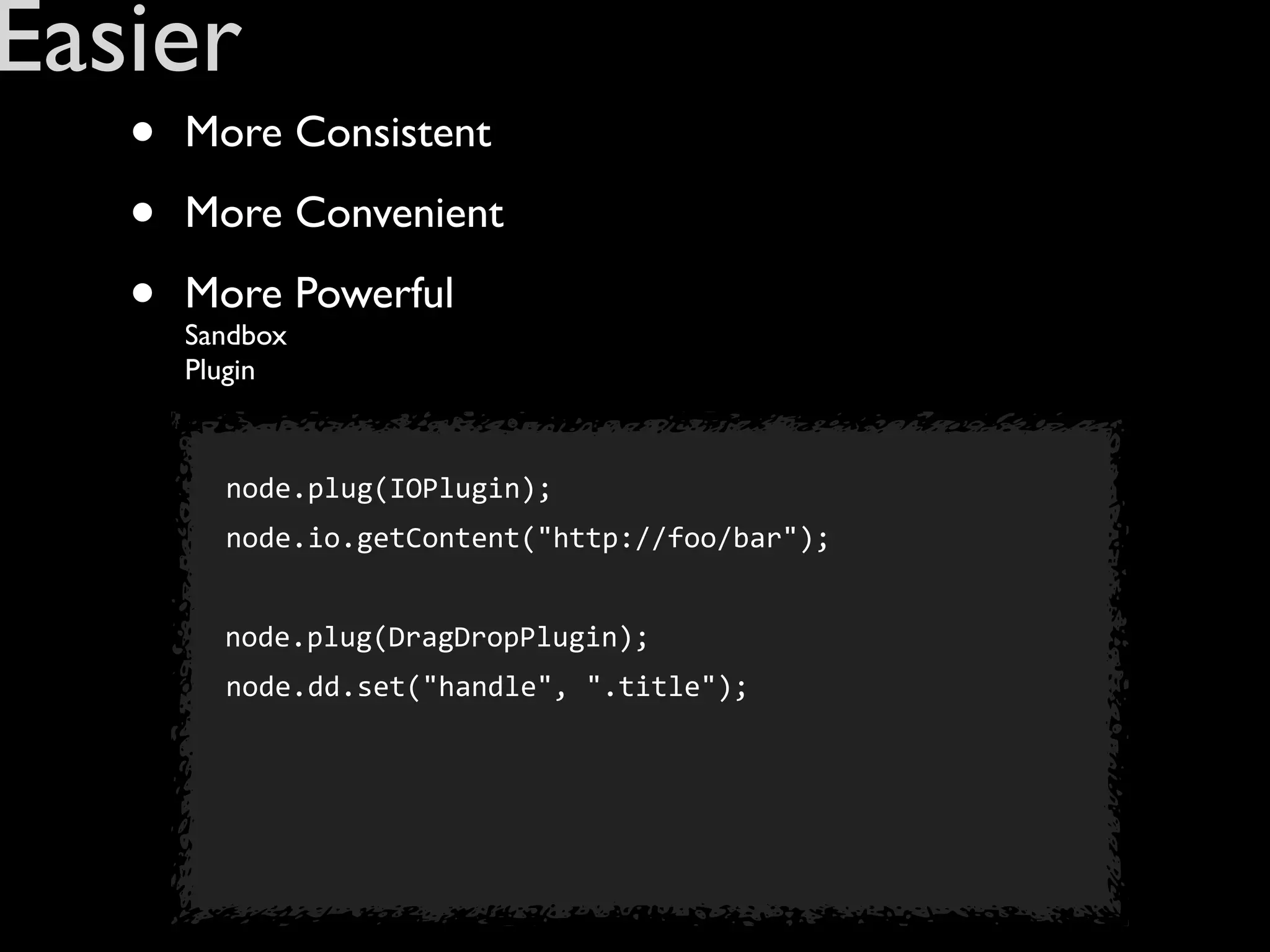 Easier
   •   More Consistent

   •   More Convenient

   •   More Powerful
       Sandbox
       Plugin


       	
   node.plug(IOPlugin);
       	
   node.io.getContent("http://foo/bar");
       	
  	
  
       	
  	
  node.plug(DragDropPlugin);
       	
   node.dd.set("handle",	
  ".title");
 