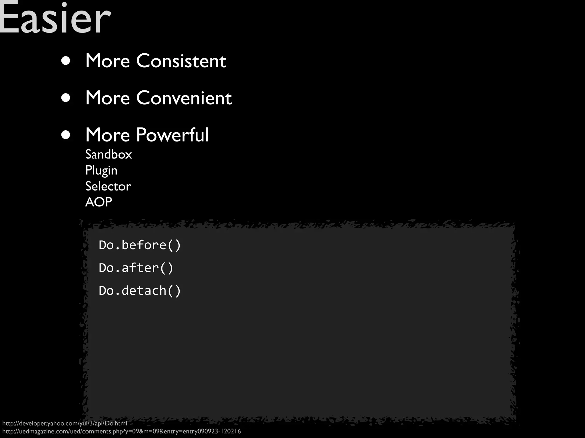 Easier
                 •       More Consistent

                 •       More Convenient

                 •       More Powerful
                         Sandbox
                         Plugin
                         Selector
                         AOP


                             Do.before()
                             Do.after()
                             Do.detach()
                             AOP




http://developer.yahoo.com/yui/3/api/Do.html
http://uedmagazine.com/ued/comments.php?y=09&m=09&entry=entry090923-120216
 