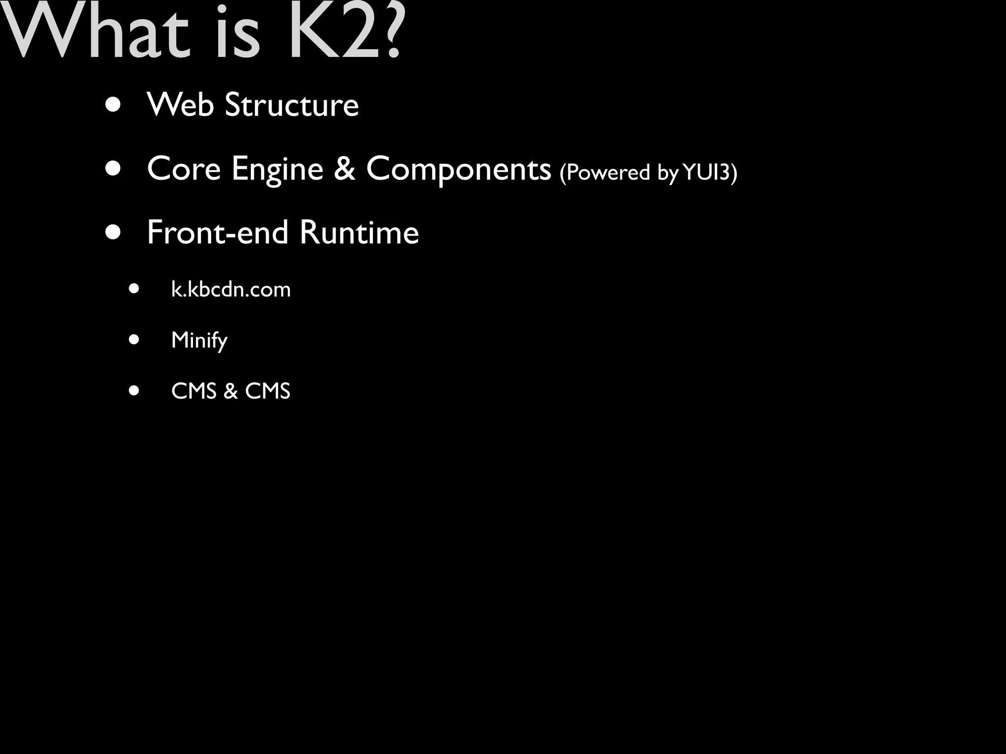 What is K2?
  •       Web Structure

  •       Core Engine & Components (Powered by YUI3)

  •       Front-end Runtime
      •    k.kbcdn.com

      •    Minify

      •    CMS & CMS
 