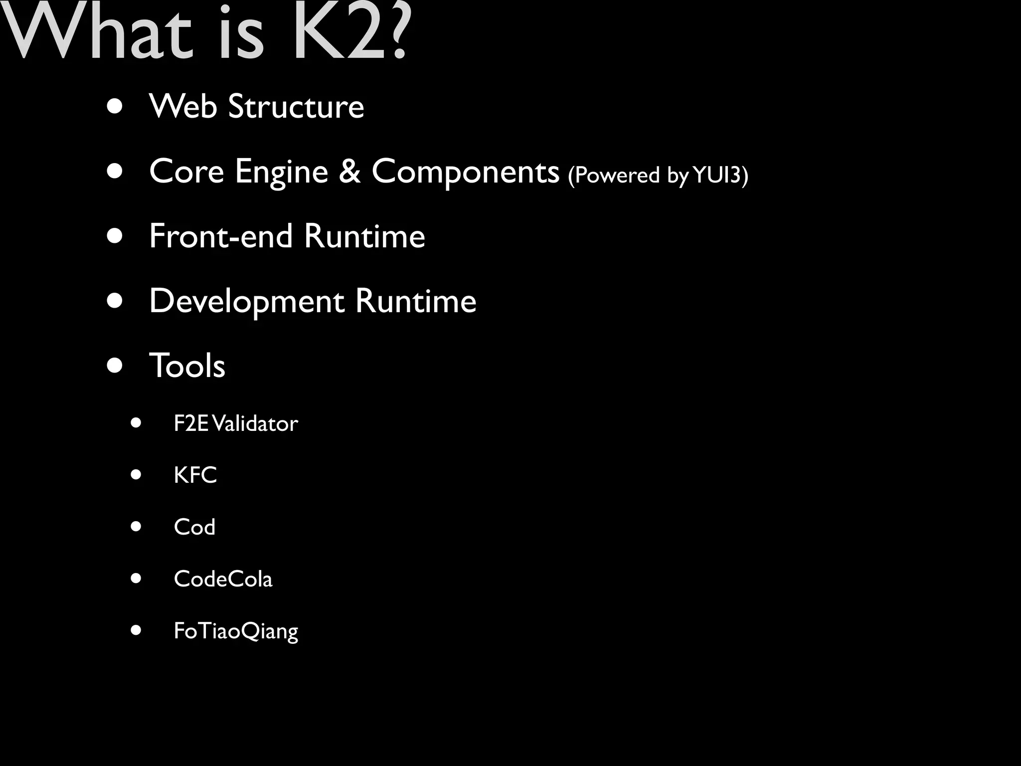 What is K2?
  •       Web Structure

  •       Core Engine & Components (Powered by YUI3)

  •       Front-end Runtime

  •       Development Runtime

  •       Tools
      •    F2E Validator

      •    KFC

      •    Cod

      •    CodeCola

      •    FoTiaoQiang
 