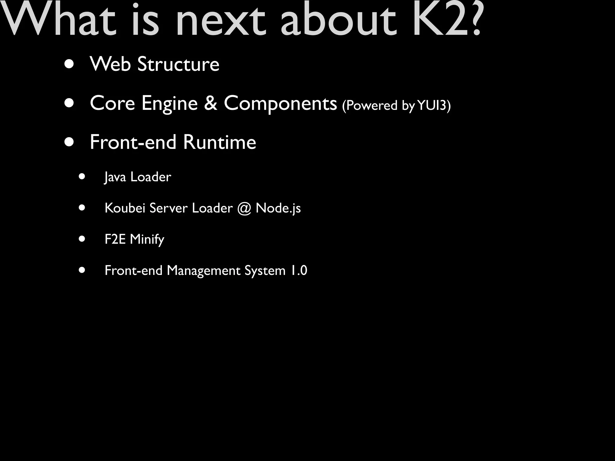 What is next about K2?
  •       Web Structure

  •       Core Engine & Components (Powered by YUI3)

  •       Front-end Runtime
      •    Java Loader

      •    Koubei Server Loader @ Node.js

      •    F2E Minify

      •    Front-end Management System 1.0
 