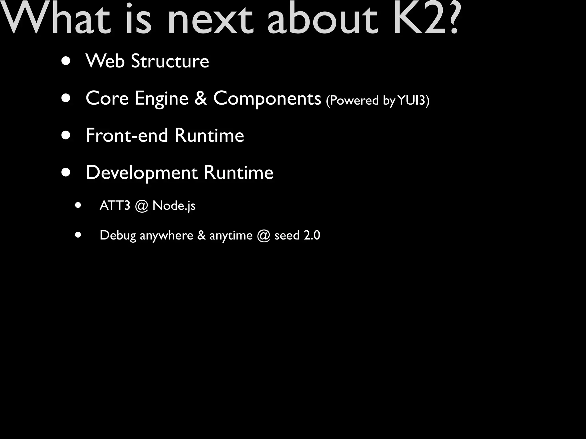 What is next about K2?
  •       Web Structure

  •       Core Engine & Components (Powered by YUI3)

  •       Front-end Runtime

  •       Development Runtime
      •    ATT3 @ Node.js

      •    Debug anywhere & anytime @ seed 2.0
 
