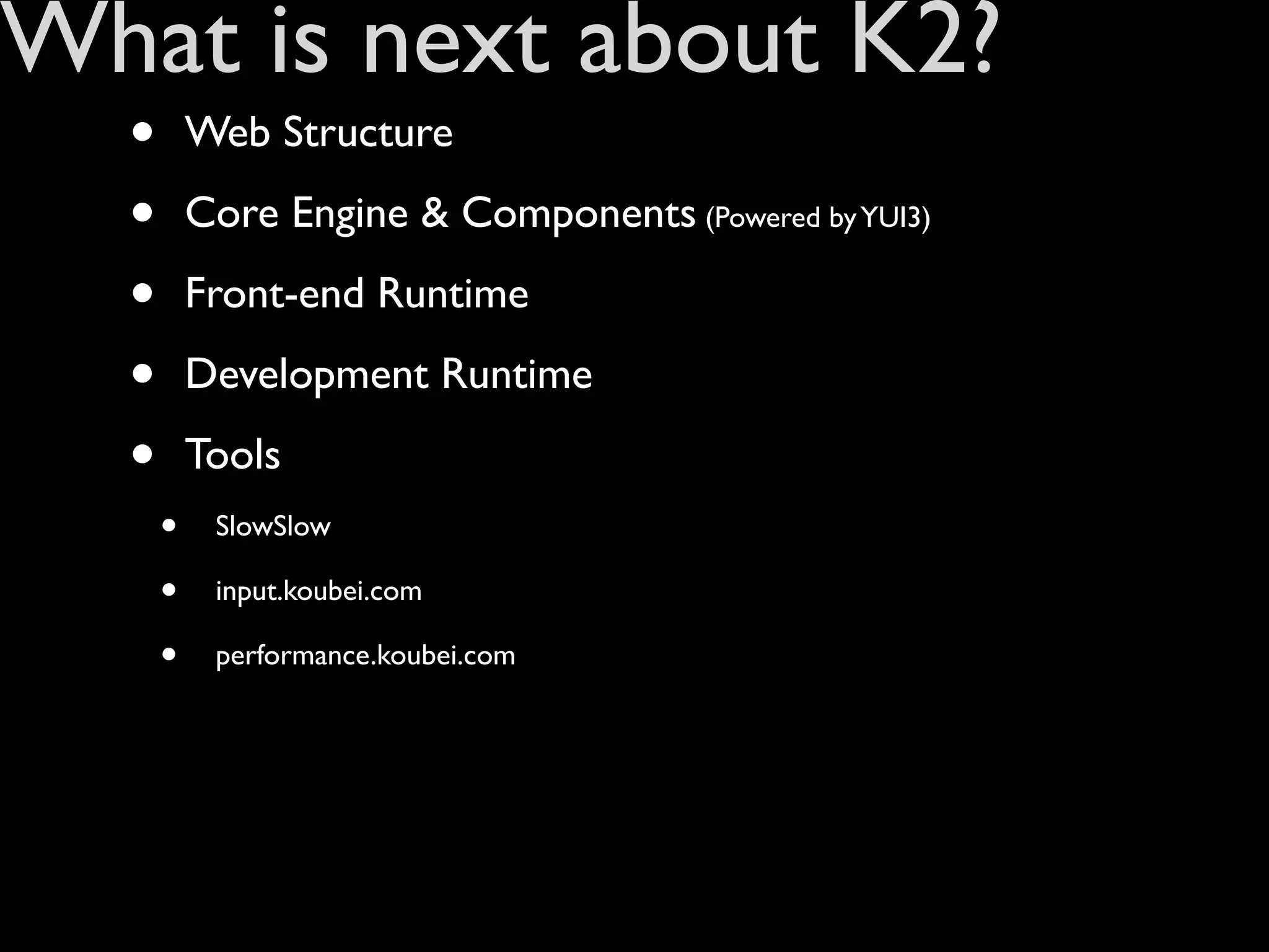 What is next about K2?
  •       Web Structure

  •       Core Engine & Components (Powered by YUI3)

  •       Front-end Runtime

  •       Development Runtime

  •       Tools
      •    SlowSlow

      •    input.koubei.com

      •    performance.koubei.com
 