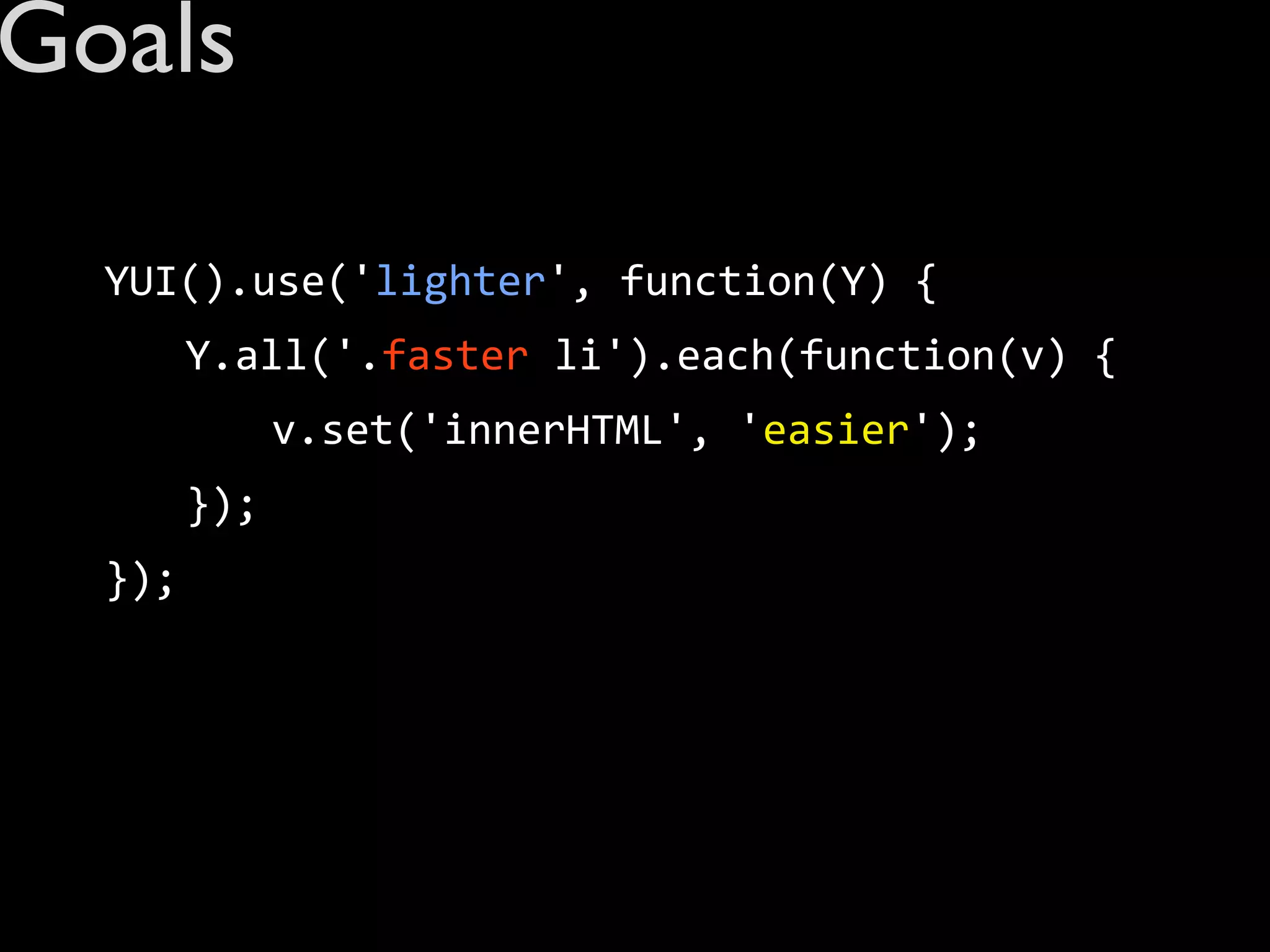 Goals

  YUI().use('lighter',	
  function(Y)	
  {
  	
     Y.all('.faster	
  li').each(function(v)	
  {
  	
     	
     v.set('innerHTML',	
  'easier');
  	
     });
  });
 