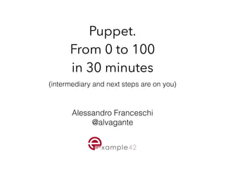 Puppet. 
From 0 to 100 
in 30 minutes
(intermediary and next steps are on you)
Alessandro Franceschi
@alvagante
 