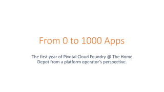 From 0 to 1000 Apps
The first year of Pivotal Cloud Foundry @ The Home
Depot from a platform operator’s perspective.
 