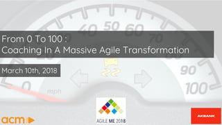 From 0 To 100 :
Coaching In A Massive Agile Transformation
March 10th, 2018
 