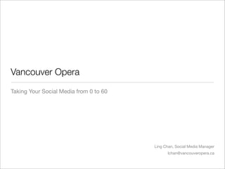 Vancouver Opera
Taking Your Social Media from 0 to 60




                                        Ling Chan, Social Media Manager
                                              lchan@vancouveropera.ca
 