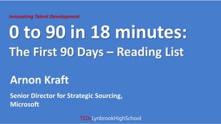 Innovating Talent Development
0 to 90 in 18 minutes:
The First 90 Days – Reading List
Arnon Kraft
Senior Director for Strategic Sourcing,
Microsoft
TEDxLynbrookHighSchool
 