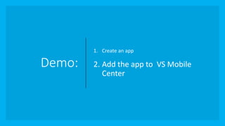 Demo:
1. Create an app
2. Add the app to VS Mobile
Center
 