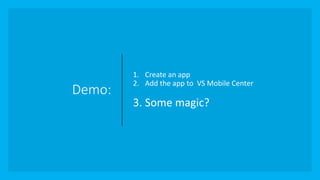 Demo:
1. Create an app
2. Add the app to VS Mobile Center
3. Some magic?
 
