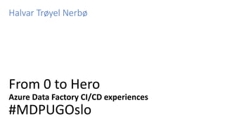 From 0 to Hero
Azure Data Factory CI/CD experiences
#MDPUGOslo
Halvar Trøyel Nerbø
 