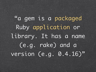 “a gem is a packaged
 Ruby application or
library. It has a name
  (e.g. rake) and a
version (e.g. 0.4.16)”
 