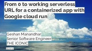 @geshan
From 0 to working serverless
URL for a containerized app with
Google cloud run
Geshan Manandhar
Senior Software Engineer
THE ICONIC
 