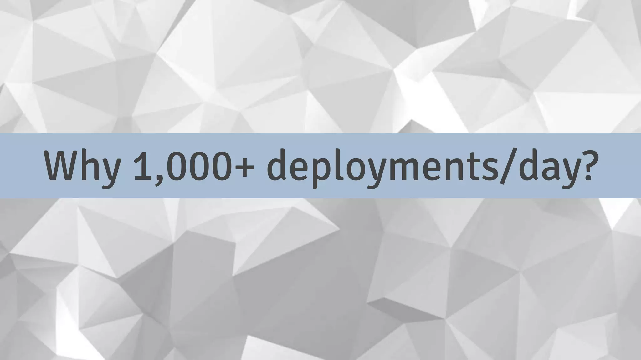 Why 1,000+ deployments/day?
 
