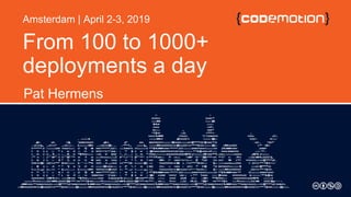 From 100 to 1000+
deployments a day
Pat Hermens
Amsterdam | April 2-3, 2019
 