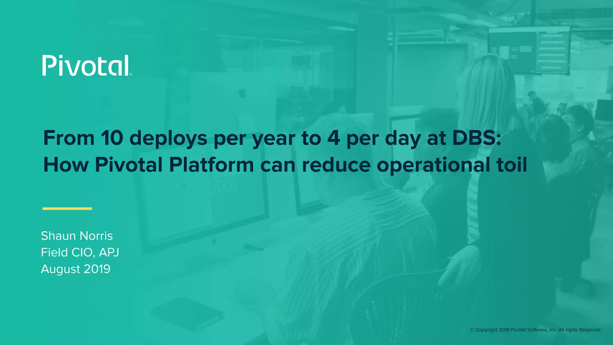 © Copyright 2018 Pivotal Software, Inc. All rights Reserved.
Shaun Norris
Field CIO, APJ
August 2019
From 10 deploys per year to 4 per day at DBS:
How Pivotal Platform can reduce operational toil
 