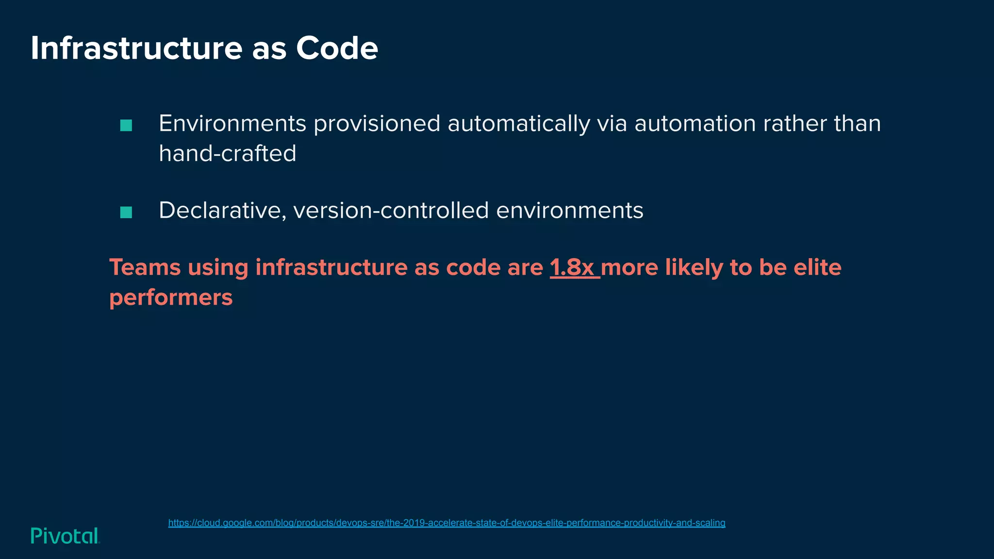 Infrastructure as Code
■ Environments provisioned automatically via automation rather than
hand-crafted
■ Declarative, version-controlled environments
Teams using infrastructure as code are 1.8x more likely to be elite
performers
https://cloud.google.com/blog/products/devops-sre/the-2019-accelerate-state-of-devops-elite-performance-productivity-and-scaling
 