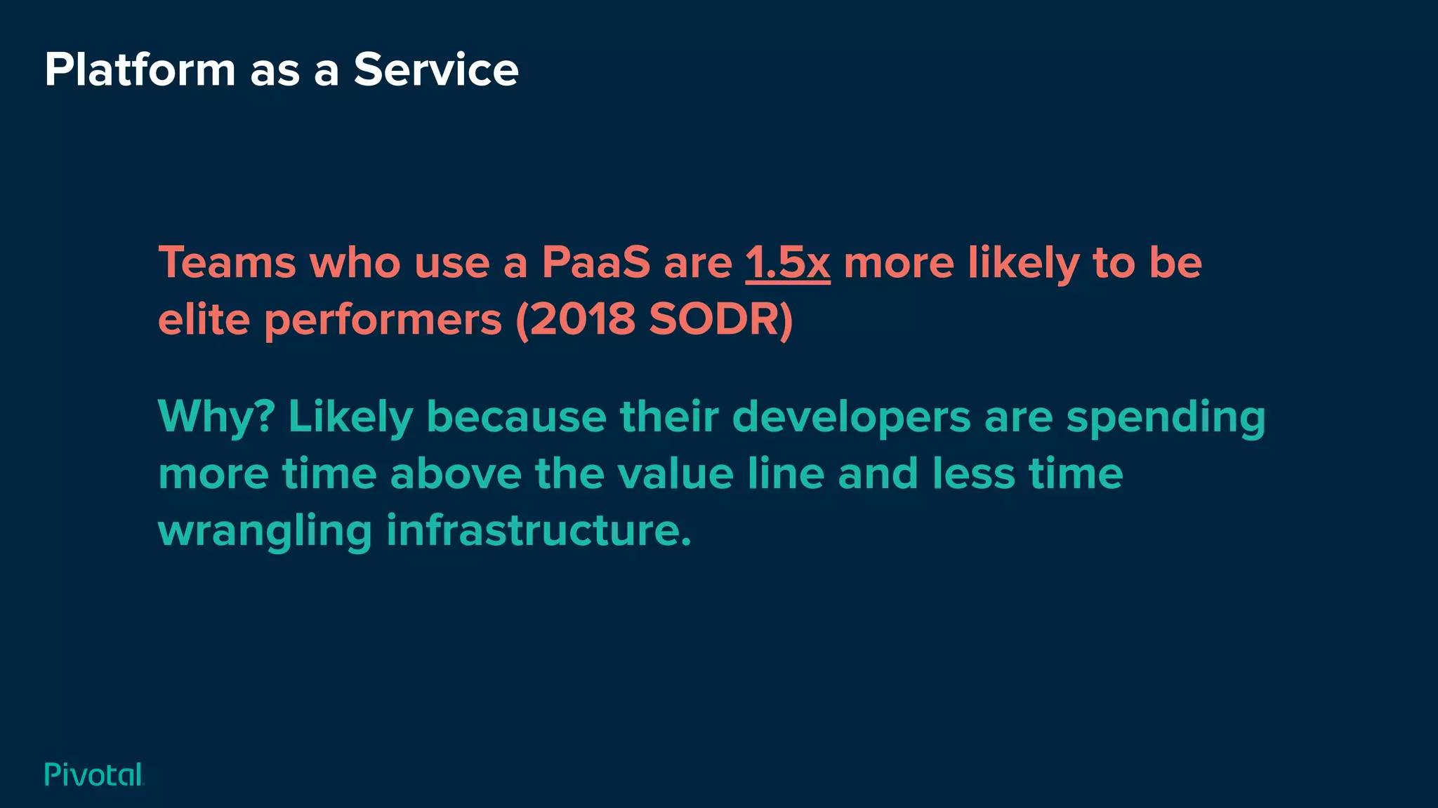 Platform as a Service
Teams who use a PaaS are 1.5x more likely to be
elite performers (2018 SODR)
Why? Likely because their developers are spending
more time above the value line and less time
wrangling infrastructure.
 