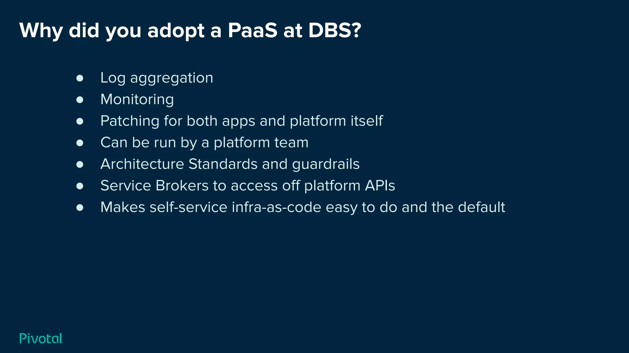 Why did you adopt a PaaS at DBS?
● Log aggregation
● Monitoring
● Patching for both apps and platform itself
● Can be run by a platform team
● Architecture Standards and guardrails
● Service Brokers to access oﬀ platform APIs
● Makes self-service infra-as-code easy to do and the default
 