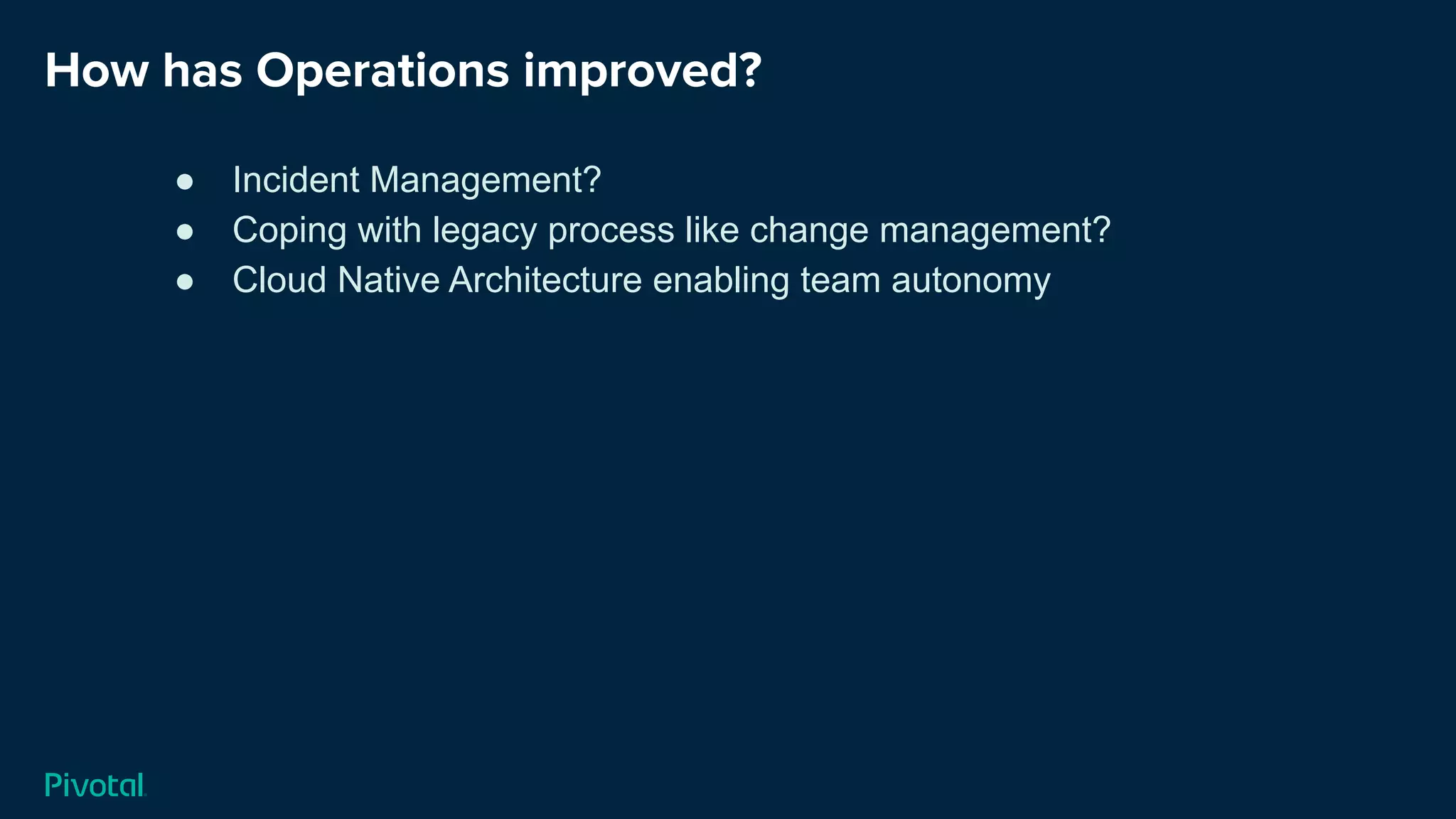 How has Operations improved?
● Incident Management?
● Coping with legacy process like change management?
● Cloud Native Architecture enabling team autonomy
 