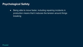 Psychological Safety
● Being able to move faster, including repairing incidents in
production means that it reduces the tension around things
breaking
 