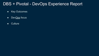 DBS + Pivotal - DevOps Experience Report
● Key Outcomes
● DevOps focus
● Culture
 